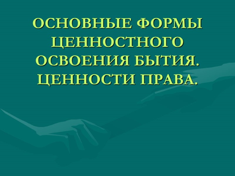 ОСНОВНЫЕ ФОРМЫ ЦЕННОСТНОГО ОСВОЕНИЯ БЫТИЯ. ЦЕННОСТИ ПРАВА.